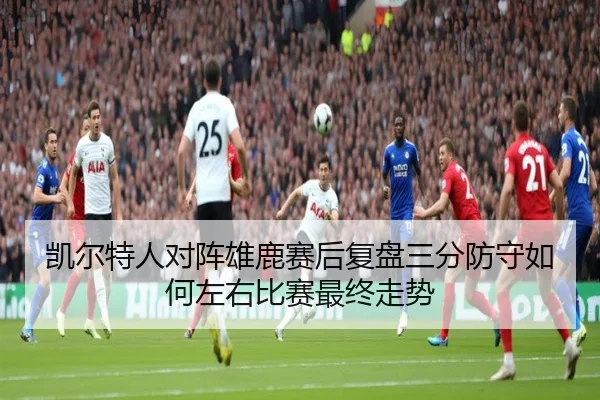 凯尔特人对阵雄鹿赛后复盘三分防守如何左右比赛最终走势