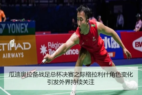 瓜迪奥拉备战足总杯决赛之际格拉利什角色变化引发外界持续关注
