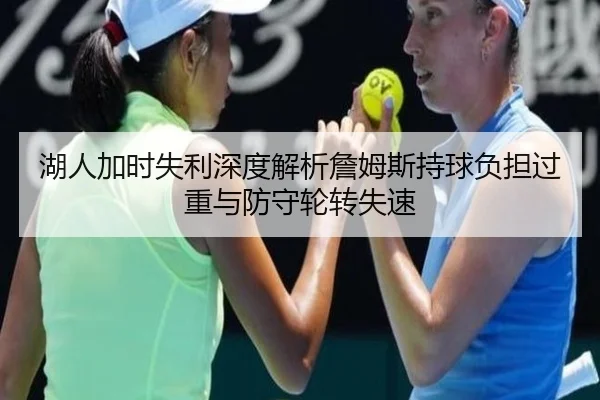 湖人加时失利深度解析詹姆斯持球负担过重与防守轮转失速