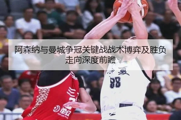 阿森纳与曼城争冠关键战战术博弈及胜负走向深度前瞻