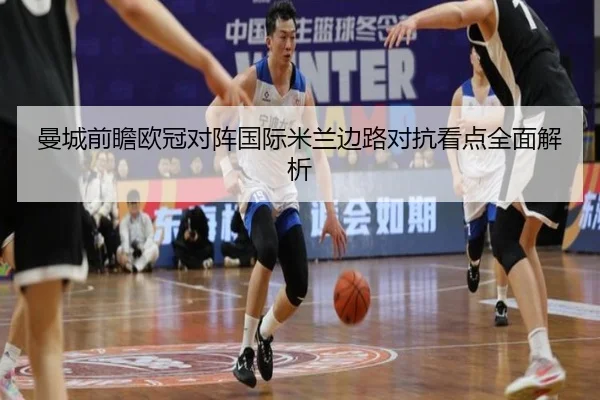 曼城前瞻欧冠对阵国际米兰边路对抗看点全面解析
